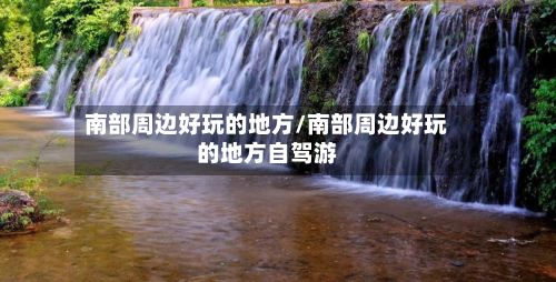 南部周边好玩的地方/南部周边好玩的地方自驾游-第2张图片