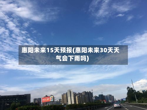 惠阳未来15天预报(惠阳未来30天天气会下雨吗)-第3张图片