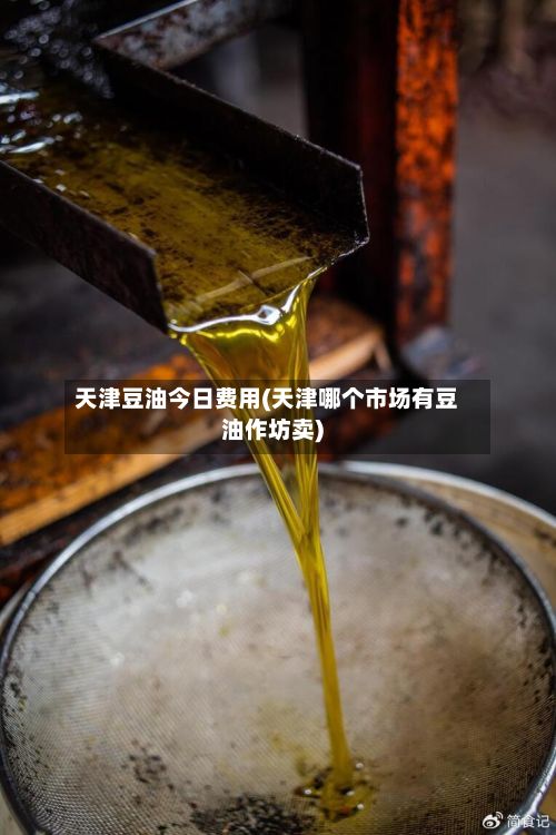 天津豆油今日费用(天津哪个市场有豆油作坊卖)