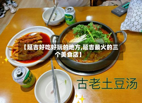 【延吉好吃好玩的地方,延吉最火的三个美食店】-第2张图片