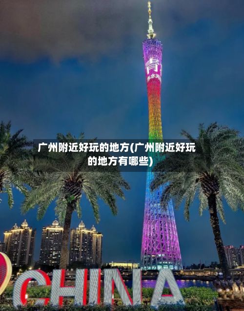 广州附近好玩的地方(广州附近好玩的地方有哪些)