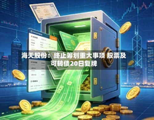 海天股份：终止筹划重大事项 股票及可转债20日复牌