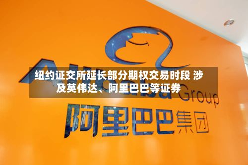 纽约证交所延长部分期权交易时段 涉及英伟达	、阿里巴巴等证券-第2张图片