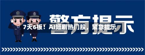 7天6板！AI短剧热门股，紧急提示-第3张图片