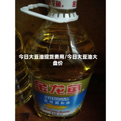 今日大豆油现货费用/今日大豆油大盘价