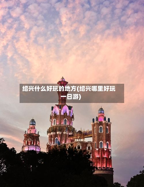 绍兴什么好玩的地方(绍兴哪里好玩一日游)