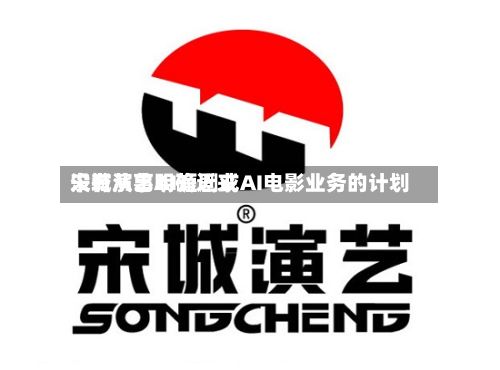 宋城演艺明确近来没有从事AI短剧或AI电影业务的计划-第3张图片