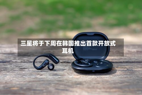 三星将于下周在韩国推出首款开放式耳机