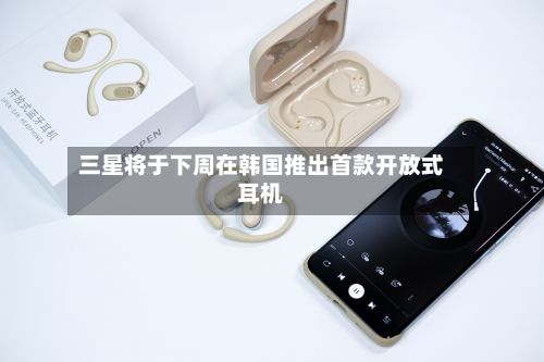 三星将于下周在韩国推出首款开放式耳机-第3张图片
