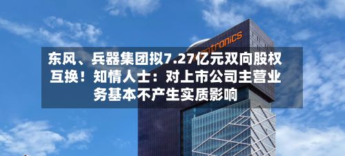 东风、兵器集团拟7.27亿元双向股权互换!知情人士:对上市公司主营业务基本不产生实质影响