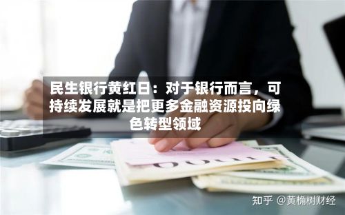 民生银行黄红日：对于银行而言，可持续发展就是把更多金融资源投向绿色转型领域-第2张图片