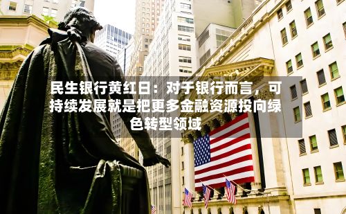 民生银行黄红日：对于银行而言，可持续发展就是把更多金融资源投向绿色转型领域-第3张图片