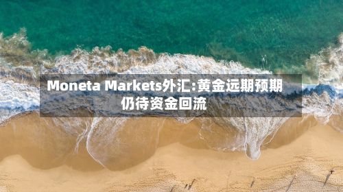 Moneta Markets外汇:黄金远期预期仍待资金回流-第1张图片