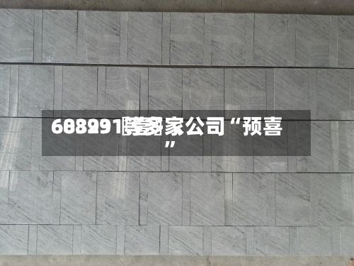60399〖壹〗	、688231等多家公司“预喜”-第2张图片