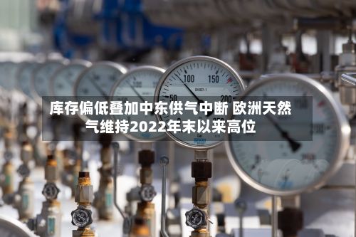 库存偏低叠加中东供气中断 欧洲天然气维持2022年末以来高位