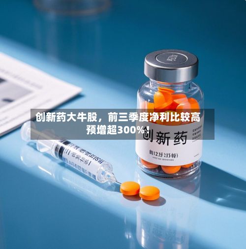 创新药大牛股，前三季度净利比较高预增超300%！-第2张图片