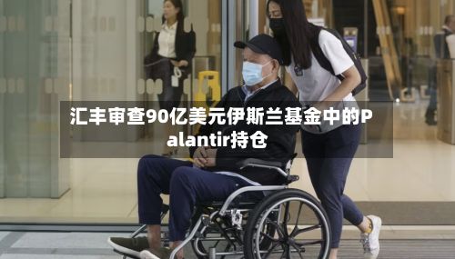 汇丰审查90亿美元伊斯兰基金中的Palantir持仓