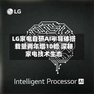 LG家电自研AI半导体搭载量两年增10倍 深耕家电技术生态-第2张图片