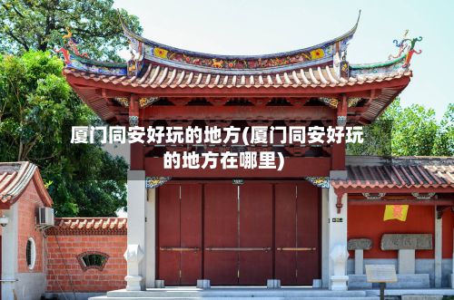 厦门同安好玩的地方(厦门同安好玩的地方在哪里)-第3张图片