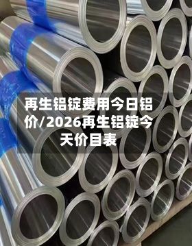 再生铝锭费用今日铝价/2026再生铝锭今天价目表