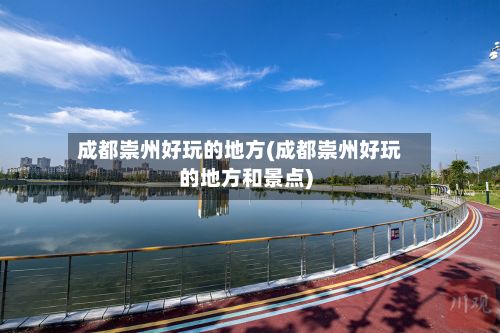 成都崇州好玩的地方(成都崇州好玩的地方和景点)