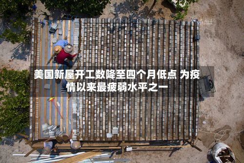 美国新屋开工数降至四个月低点 为疫情以来最疲弱水平之一-第3张图片