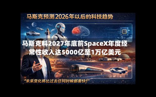 马斯克料2027年底前SpaceX年度经常性收入达5000亿至1万亿美元-第1张图片