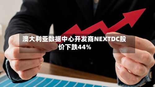 澳大利亚数据中心开发商NEXTDC股价下跌44%-第2张图片