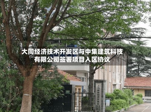 大同经济技术开发区与中集建筑科技有限公司签署项目入区协议