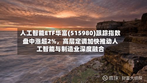 人工智能ETF华富(515980)跟踪指数盘中涨超2%，高层定调加快推动人工智能与制造业深度融合-第3张图片