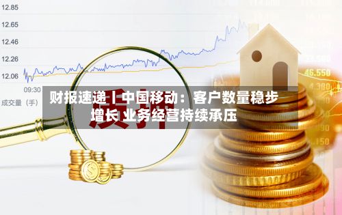财报速递丨中国移动：客户数量稳步增长 业务经营持续承压