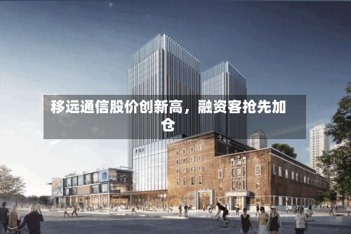 移远通信股价创新高，融资客抢先加仓-第2张图片
