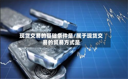现货交易的基础条件是/属于现货交易的贸易方式是