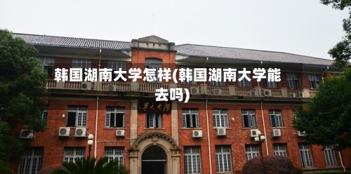 韩国湖南大学怎样(韩国湖南大学能去吗)-第3张图片