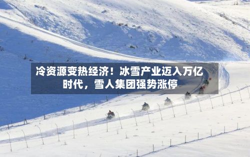 冷资源变热经济！冰雪产业迈入万亿时代，雪人集团强势涨停
