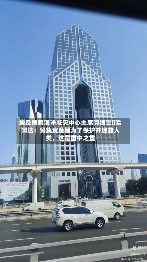 埃及国家海洋减灾中心主席阿姆鲁・哈姆达：筹集资金是为了保护并拯救人类，这是重中之重-第3张图片