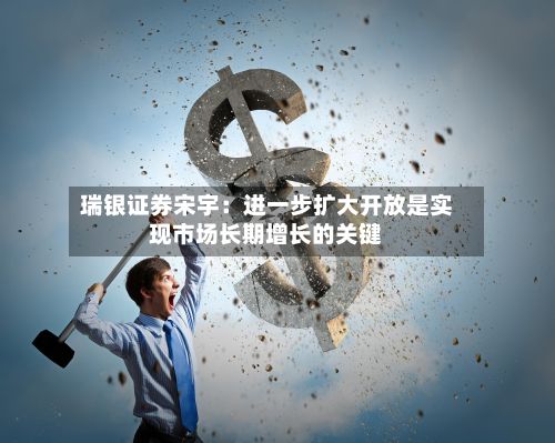 瑞银证券宋宇:进一步扩大开放是实现市场长期增长的关键-第2张图片