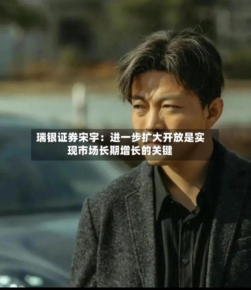 瑞银证券宋宇：进一步扩大开放是实现市场长期增长的关键