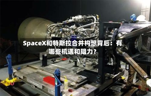 SpaceX和特斯拉合并构想背后：有哪些机遇和阻力？