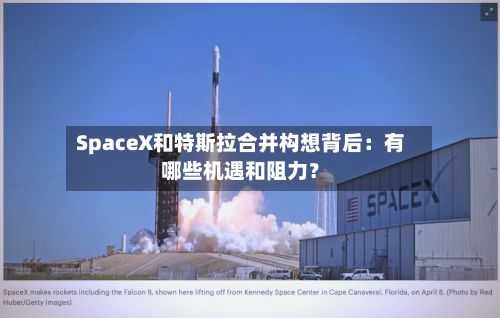 SpaceX和特斯拉合并构想背后:有哪些机遇和阻力?-第2张图片