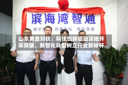 山东黄金刘钦：科技创新驱动深地开采突破	，数智化转型树立行业新标杆-第1张图片