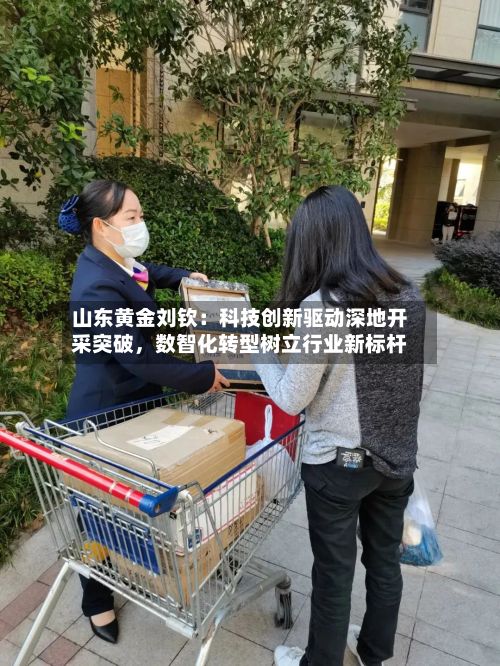 山东黄金刘钦：科技创新驱动深地开采突破，数智化转型树立行业新标杆-第3张图片