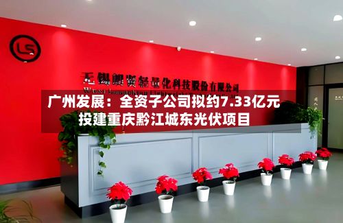 广州发展：全资子公司拟约7.33亿元投建重庆黔江城东光伏项目