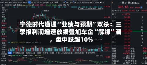 宁德时代遭遇“业绩与预期	”双杀：三季报利润增速放缓叠加车企“解绑”潮，盘中跌超10%-第2张图片