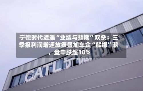宁德时代遭遇“业绩与预期”双杀：三季报利润增速放缓叠加车企“解绑”潮，盘中跌超10%