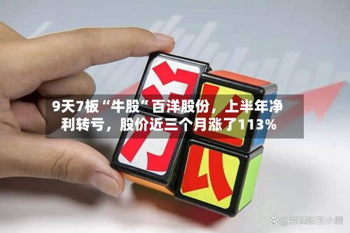 9天7板“牛股”百洋股份，上半年净利转亏，股价近三个月涨了113%-第3张图片