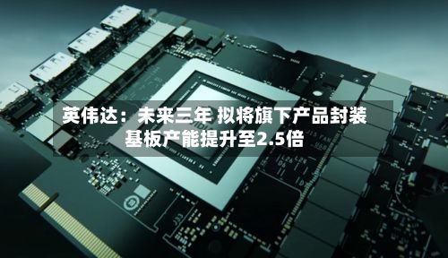 英伟达：未来三年 拟将旗下产品封装基板产能提升至2.5倍-第2张图片