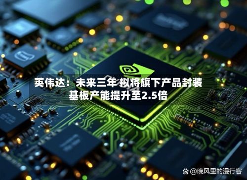 英伟达：未来三年 拟将旗下产品封装基板产能提升至2.5倍-第1张图片