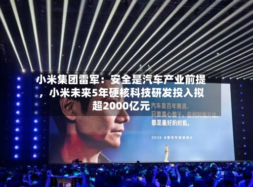 小米集团雷军：安全是汽车产业前提，小米未来5年硬核科技研发投入拟超2000亿元-第2张图片