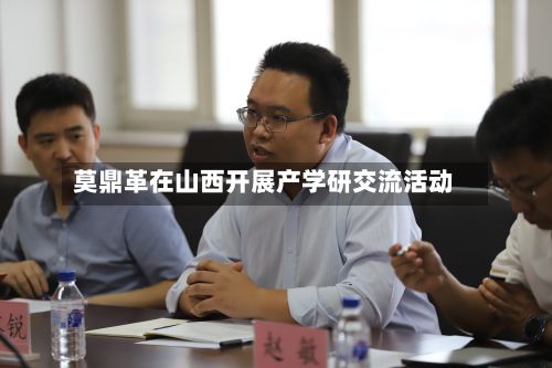 莫鼎革在山西开展产学研交流活动-第2张图片